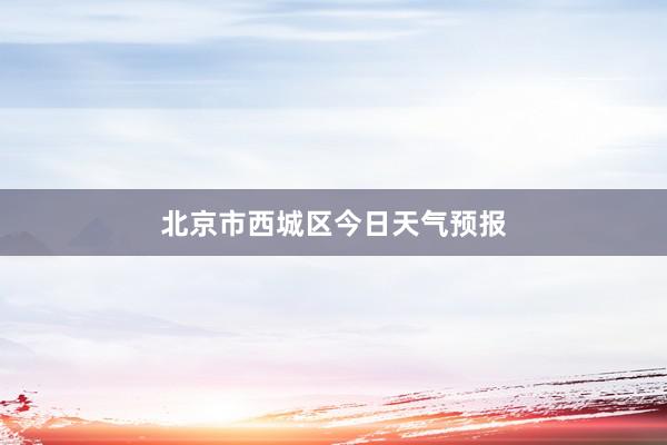 北京市西城区今日天气预报