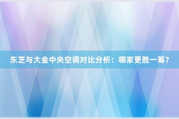 东芝与大金中央空调对比分析：哪家更胜一筹？